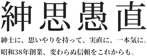 「紳思愚直」紳士に、思いやりを持って、実直に、一本気に。昭和38年創業、変わらぬ信頼をこれからも。